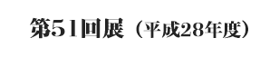 第51回展(平成28年度)
