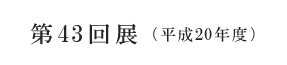 第43回展(平成20年度)