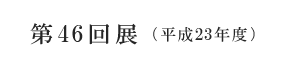 第46回展(平成23年度)