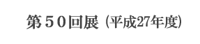 第50回展(平成27年度)